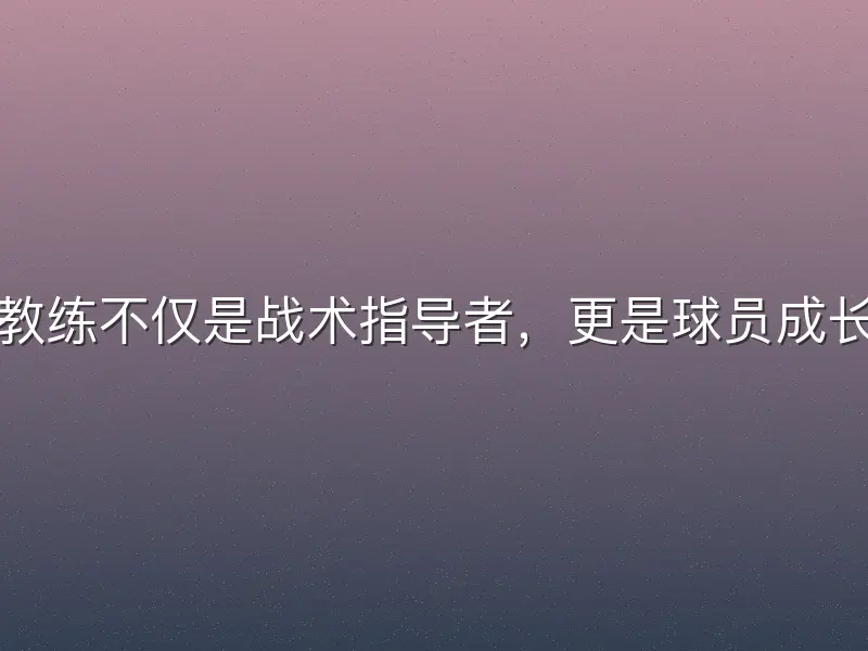 足球女足教练不仅是战术指导者，更是球员成长的引路人
